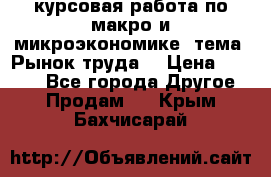 курсовая работа по макро и микроэкономике  тема “Рынок труда“ › Цена ­ 1 500 - Все города Другое » Продам   . Крым,Бахчисарай